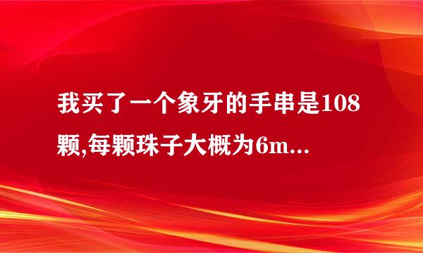 我买了一个象牙的手串是108颗,每颗珠子大概为6mm的请问一下价格