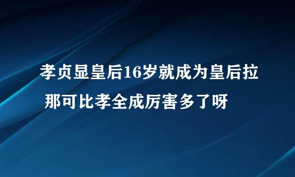 孝贞显皇后16岁就成为皇后拉 那可比孝全成厉害多了呀