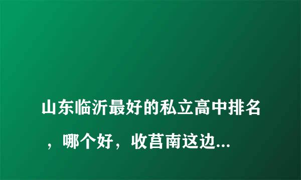 
山东临沂最好的私立高中排名 ，哪个好，收莒南这边学生的
