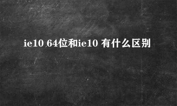 ie10 64位和ie10 有什么区别