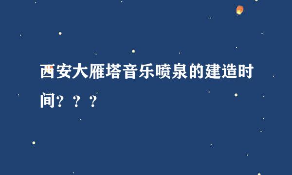 西安大雁塔音乐喷泉的建造时间？？？