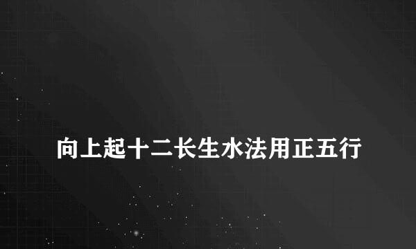 
向上起十二长生水法用正五行
