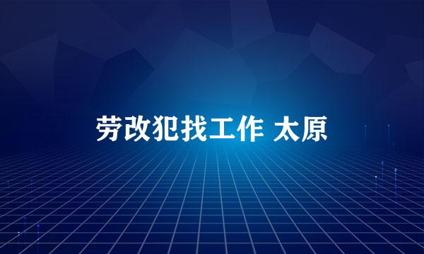 劳改犯找工作 太原