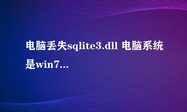 电脑丢失sqlite3.dll 电脑系统是win7 64位，，各位大哥帮帮忙