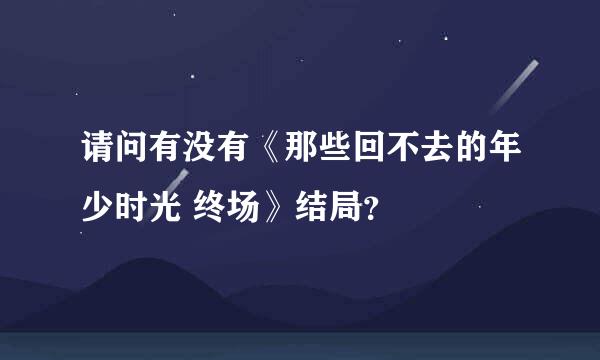 请问有没有《那些回不去的年少时光 终场》结局？