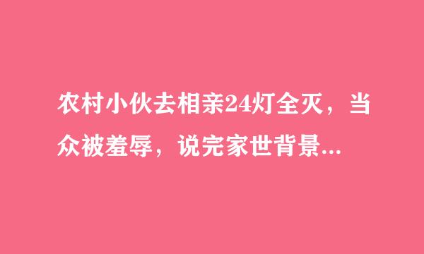 农村小伙去相亲24灯全灭，当众被羞辱，说完家世背景后…这是非诚勿扰那一期播的