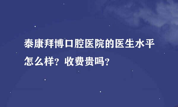 泰康拜博口腔医院的医生水平怎么样？收费贵吗？