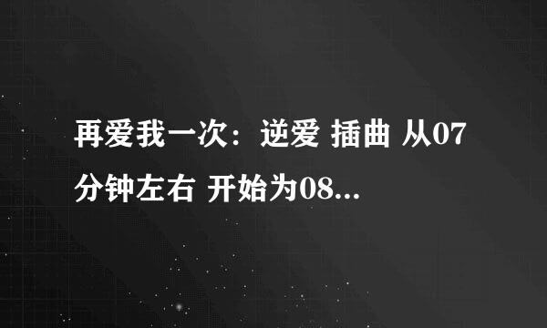 再爱我一次：逆爱 插曲 从07分钟左右 开始为08分钟左右结束。