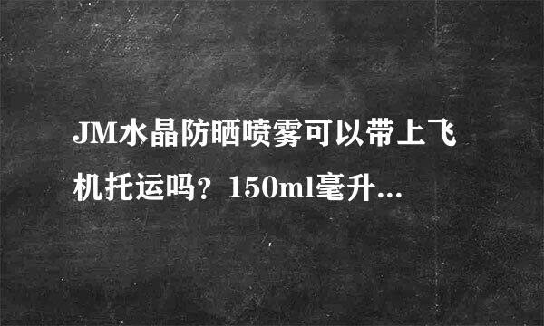 JM水晶防晒喷雾可以带上飞机托运吗？150ml毫升。求如实回答