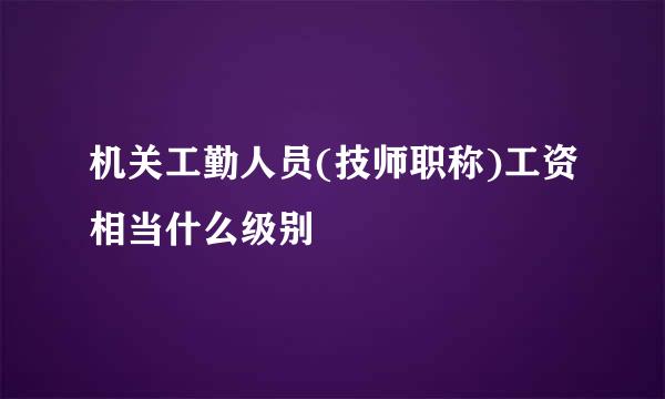 机关工勤人员(技师职称)工资相当什么级别