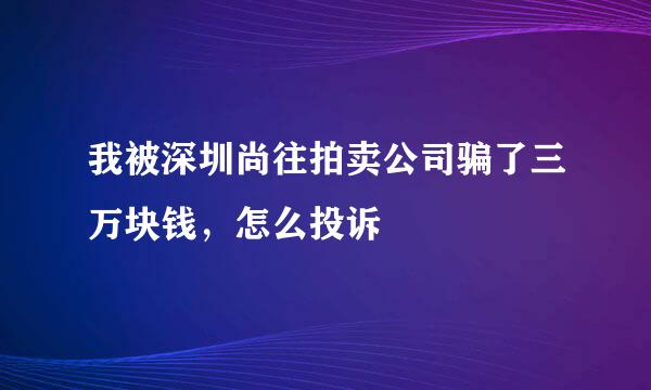 我被深圳尚往拍卖公司骗了三万块钱，怎么投诉