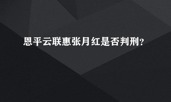 恩平云联惠张月红是否判刑？