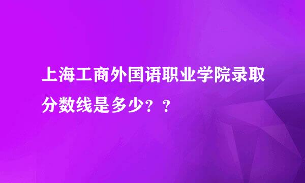 上海工商外国语职业学院录取分数线是多少？？