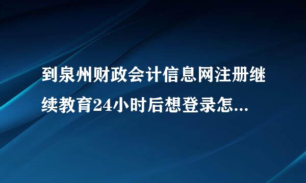 到泉州财政会计信息网注册继续教育24小时后想登录怎么登录不了？