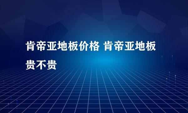 肯帝亚地板价格 肯帝亚地板贵不贵