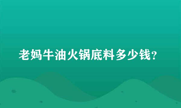 老妈牛油火锅底料多少钱？