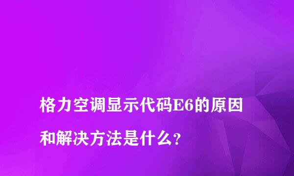 
格力空调显示代码E6的原因和解决方法是什么？
