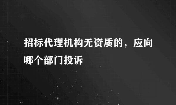 招标代理机构无资质的，应向哪个部门投诉