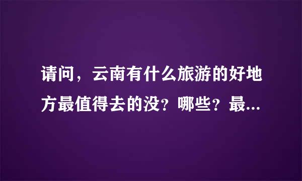 请问，云南有什么旅游的好地方最值得去的没？哪些？最好还带张图片哦……