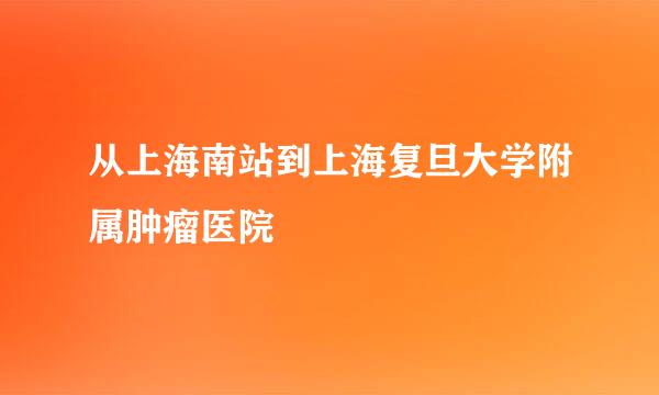 从上海南站到上海复旦大学附属肿瘤医院