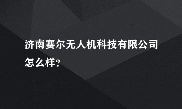 济南赛尔无人机科技有限公司怎么样？