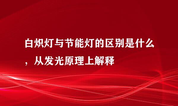 白炽灯与节能灯的区别是什么，从发光原理上解释