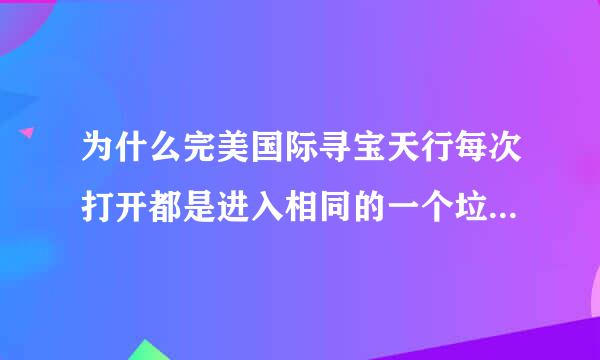 为什么完美国际寻宝天行每次打开都是进入相同的一个垃圾网站 请准确说到底是电脑问题还是寻宝网问题 怎