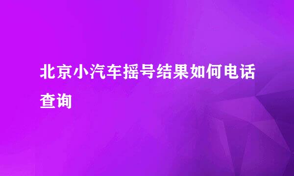 北京小汽车摇号结果如何电话查询