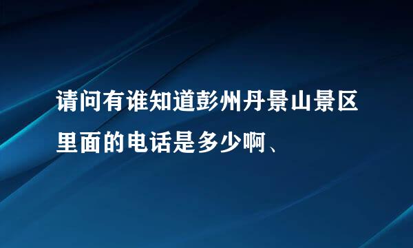 请问有谁知道彭州丹景山景区里面的电话是多少啊、