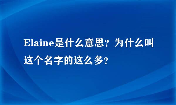 Elaine是什么意思？为什么叫这个名字的这么多？