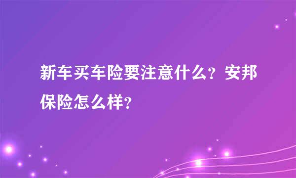 新车买车险要注意什么？安邦保险怎么样？