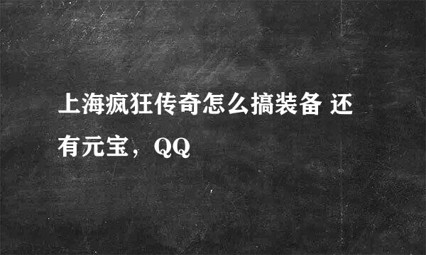 上海疯狂传奇怎么搞装备 还有元宝，QQ