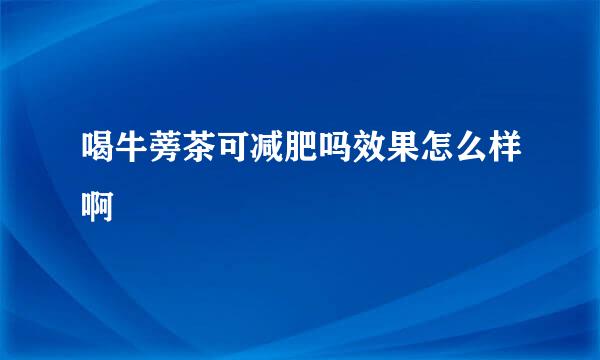 喝牛蒡茶可减肥吗效果怎么样啊