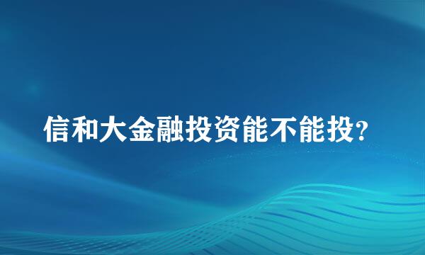 信和大金融投资能不能投？