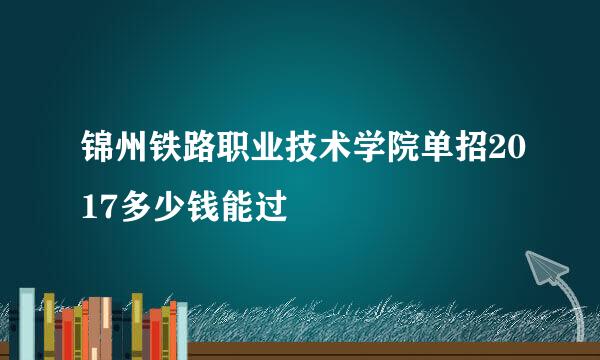 锦州铁路职业技术学院单招2017多少钱能过