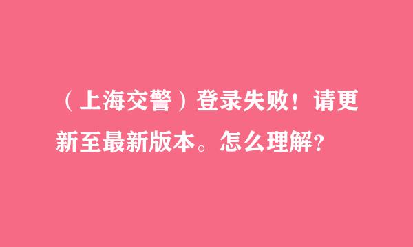 （上海交警）登录失败！请更新至最新版本。怎么理解？