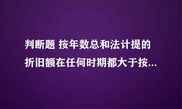 判断题 按年数总和法计提的折旧额在任何时期都大于按年限平均法计提的折旧额。