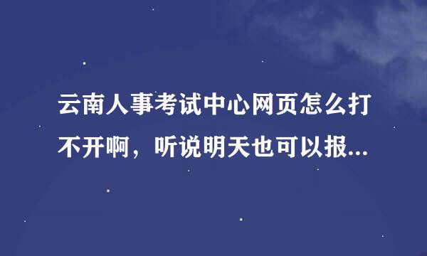 云南人事考试中心网页怎么打不开啊，听说明天也可以报名么，还有我的那个报名就差图像跟身份证没有传上去