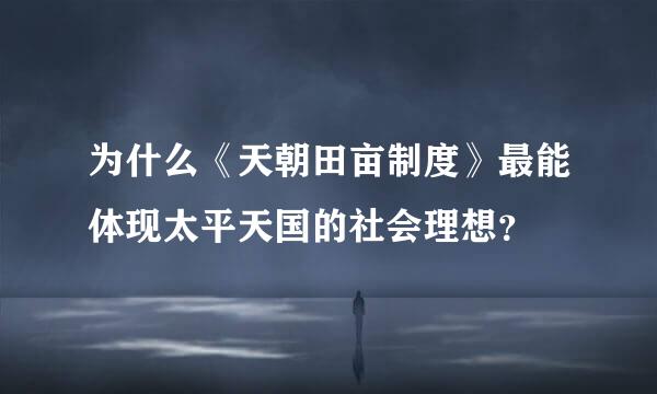 为什么《天朝田亩制度》最能体现太平天国的社会理想？