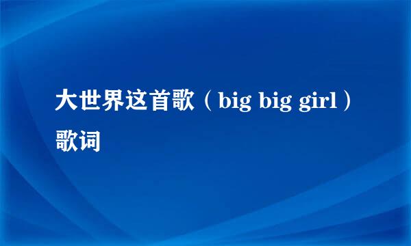 大世界这首歌（big big girl）歌词