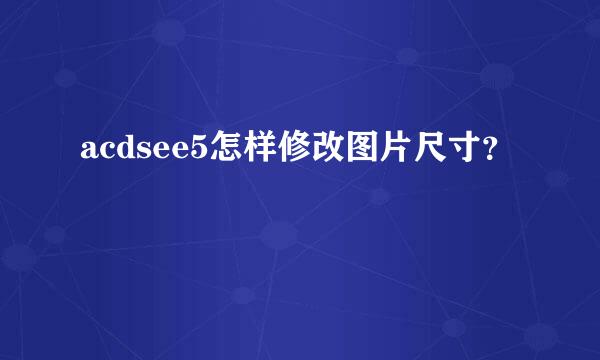 acdsee5怎样修改图片尺寸？