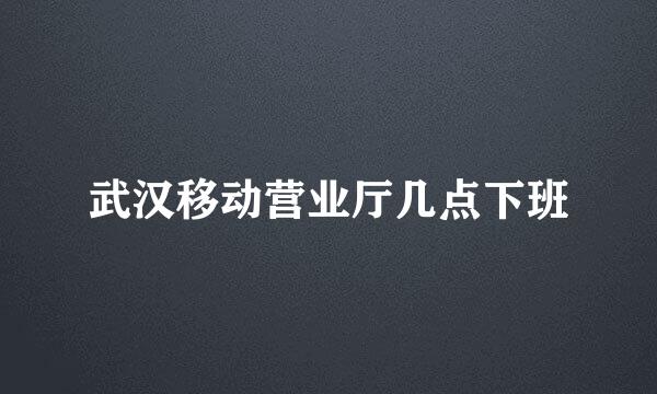 武汉移动营业厅几点下班