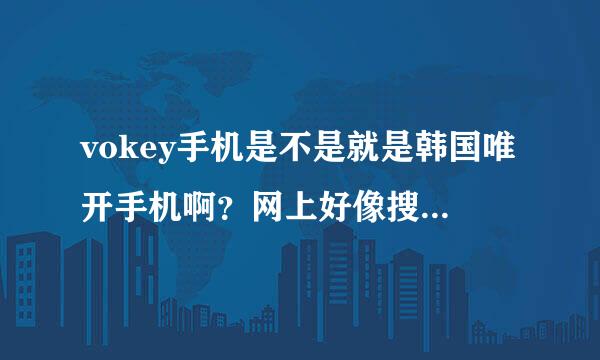 vokey手机是不是就是韩国唯开手机啊？网上好像搜不到关于vokey手机的信息。