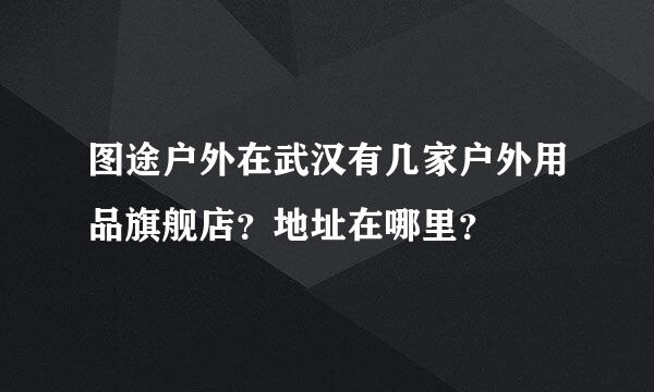 图途户外在武汉有几家户外用品旗舰店？地址在哪里？