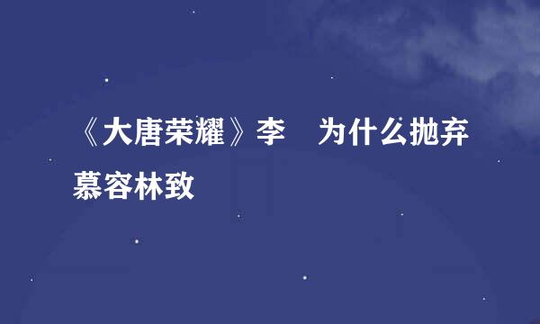 《大唐荣耀》李倓为什么抛弃慕容林致