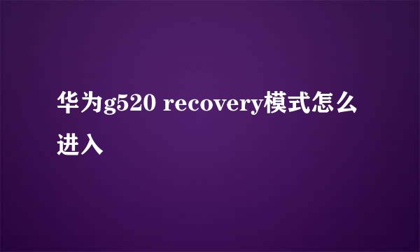 华为g520 recovery模式怎么进入