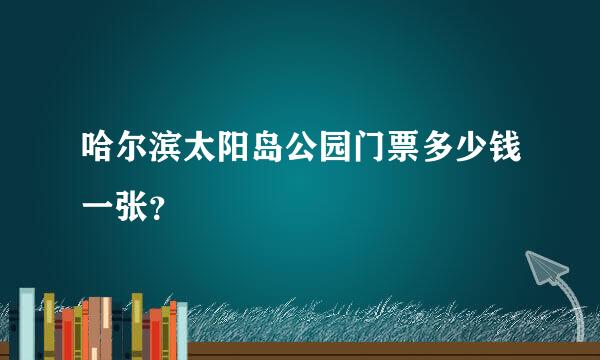 哈尔滨太阳岛公园门票多少钱一张？