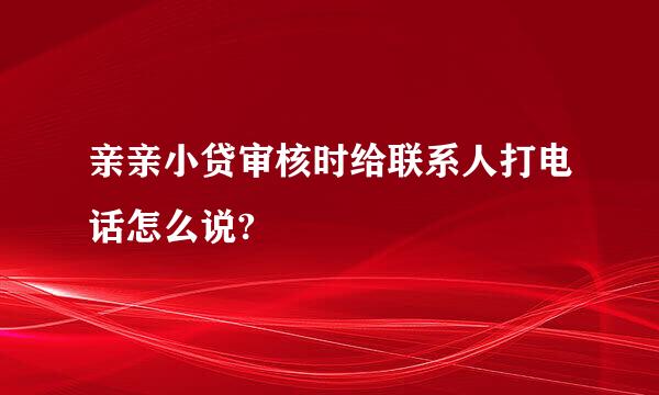 亲亲小贷审核时给联系人打电话怎么说?