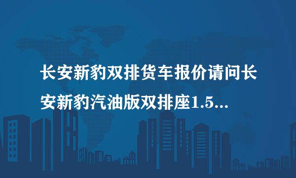 长安新豹双排货车报价请问长安新豹汽油版双排座1.5排量的多少钱