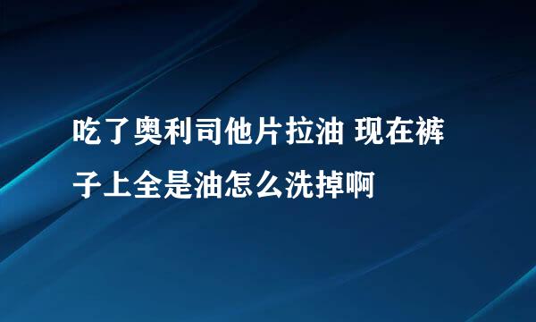 吃了奥利司他片拉油 现在裤子上全是油怎么洗掉啊